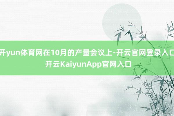 开yun体育网在10月的产量会议上-开云官网登录入口 开云KaiyunApp官网入口