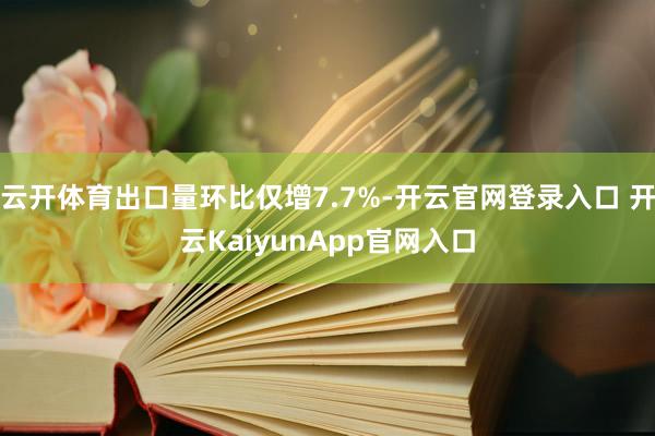 云开体育出口量环比仅增7.7%-开云官网登录入口 开云KaiyunApp官网入口