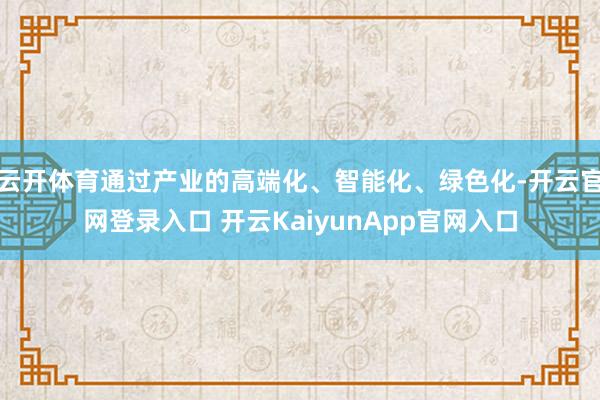 云开体育通过产业的高端化、智能化、绿色化-开云官网登录入口 开云KaiyunApp官网入口