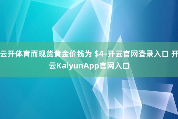 云开体育而现货黄金价钱为 $4-开云官网登录入口 开云KaiyunApp官网入口