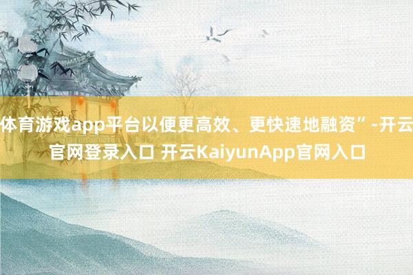 体育游戏app平台以便更高效、更快速地融资”-开云官网登录入口 开云KaiyunApp官网入口