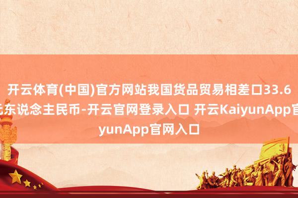 开云体育(中国)官方网站我国货品贸易相差口33.61万亿元东说念主民币-开云官网登录入口 开云KaiyunApp官网入口