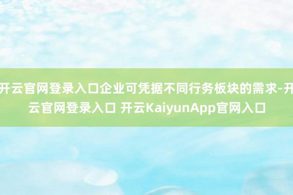 开云官网登录入口企业可凭据不同行务板块的需求-开云官网登录入口 开云KaiyunApp官网入口