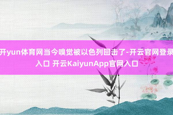 开yun体育网当今嗅觉被以色列回击了-开云官网登录入口 开云KaiyunApp官网入口