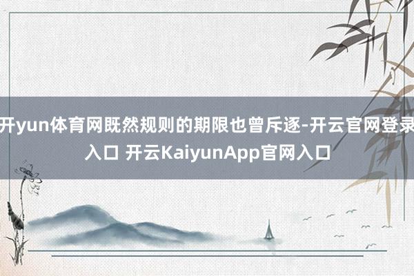 开yun体育网既然规则的期限也曾斥逐-开云官网登录入口 开云KaiyunApp官网入口