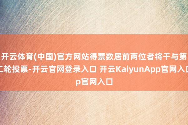 开云体育(中国)官方网站得票数居前两位者将干与第二轮投票-开云官网登录入口 开云KaiyunApp官网入口