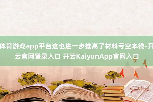 体育游戏app平台这也进一步推高了材料亏空本钱-开云官网登录入口 开云KaiyunApp官网入口