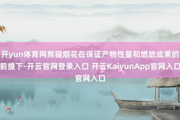 开yun体育网熊猫烟花在保证产物性量和燃放成果的前提下-开云官网登录入口 开云KaiyunApp官网入口