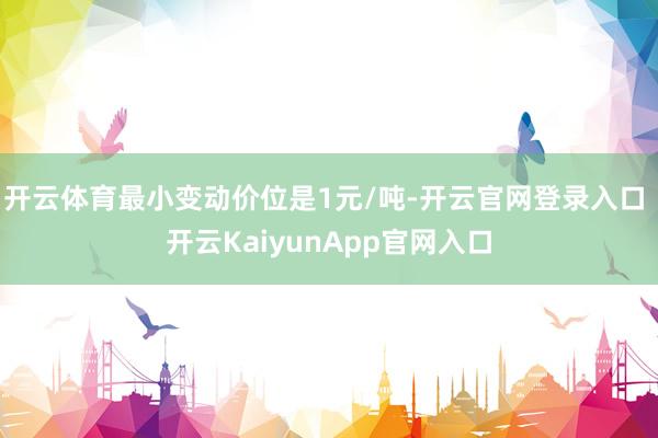 开云体育最小变动价位是1元/吨-开云官网登录入口 开云KaiyunApp官网入口