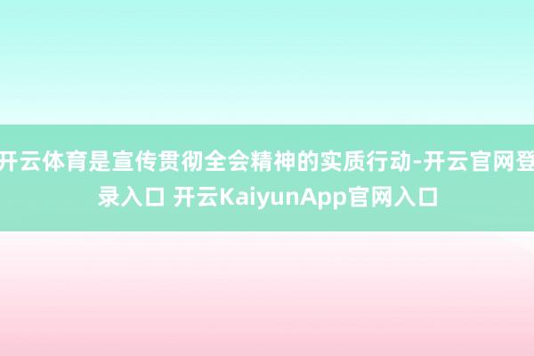 开云体育是宣传贯彻全会精神的实质行动-开云官网登录入口 开云KaiyunApp官网入口