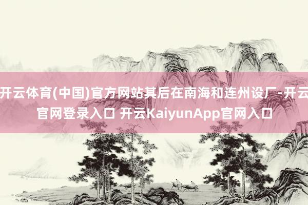 开云体育(中国)官方网站其后在南海和连州设厂-开云官网登录入口 开云KaiyunApp官网入口