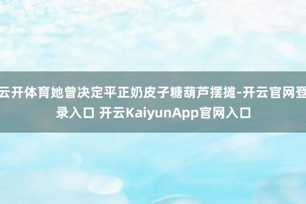 云开体育她曾决定平正奶皮子糖葫芦摆摊-开云官网登录入口 开云KaiyunApp官网入口