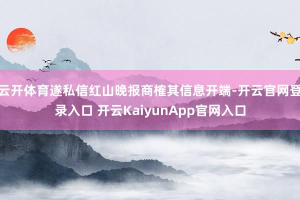 云开体育遂私信红山晚报商榷其信息开端-开云官网登录入口 开云KaiyunApp官网入口