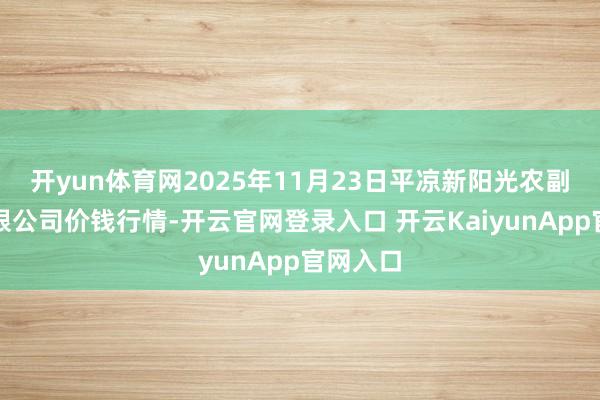 开yun体育网2025年11月23日平凉新阳光农副家具有限公司价钱行情-开云官网登录入口 开云KaiyunApp官网入口