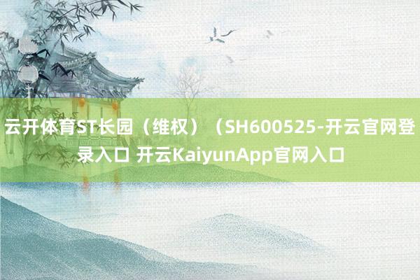 云开体育ST长园（维权）（SH600525-开云官网登录入口 开云KaiyunApp官网入口