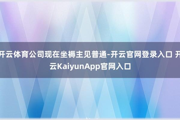 开云体育公司现在坐褥主见普通-开云官网登录入口 开云KaiyunApp官网入口