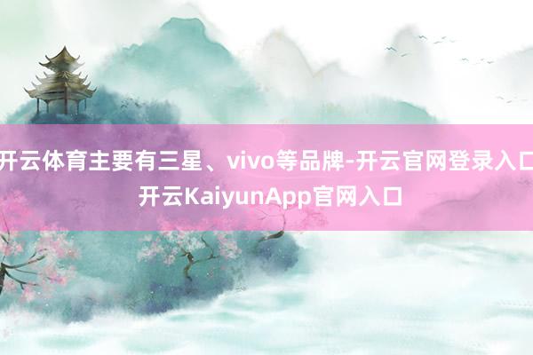 开云体育主要有三星、vivo等品牌-开云官网登录入口 开云KaiyunApp官网入口