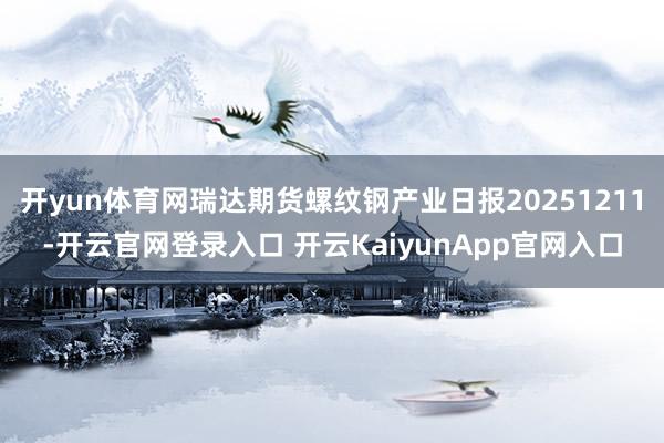 开yun体育网瑞达期货螺纹钢产业日报20251211-开云官网登录入口 开云KaiyunApp官网入口