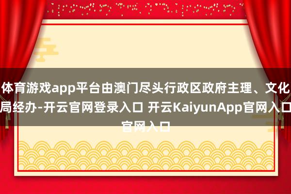 体育游戏app平台由澳门尽头行政区政府主理、文化局经办-开云官网登录入口 开云KaiyunApp官网入口