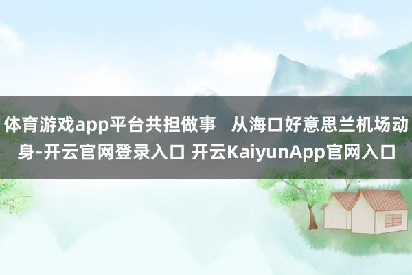 体育游戏app平台共担做事   从海口好意思兰机场动身-开云官网登录入口 开云KaiyunApp官网入口
