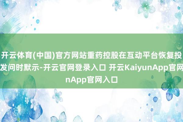 开云体育(中国)官方网站重药控股在互动平台恢复投资者发问时默示-开云官网登录入口 开云KaiyunApp官网入口