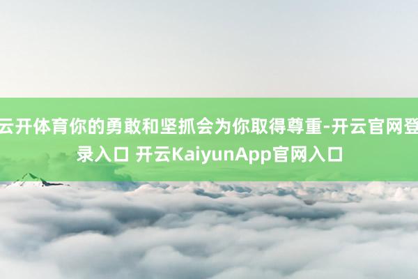 云开体育你的勇敢和坚抓会为你取得尊重-开云官网登录入口 开云KaiyunApp官网入口