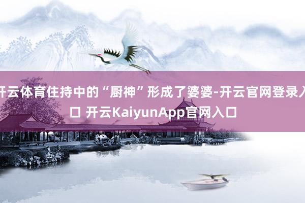 开云体育住持中的“厨神”形成了婆婆-开云官网登录入口 开云KaiyunApp官网入口