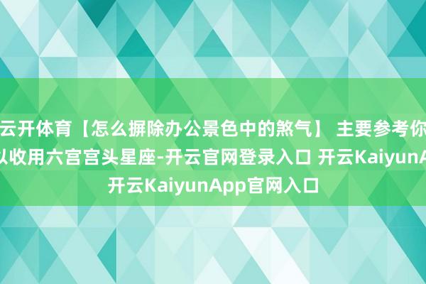 云开体育【怎么摒除办公景色中的煞气】 主要参考你的飞腾星座以收用六宫宫头星座-开云官网登录入口 开云KaiyunApp官网入口
