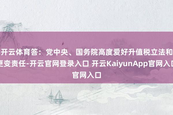 开云体育 答:党中央、国务院高度爱好升值税立法和更变责任-开云官网登录入口 开云KaiyunApp官网入口