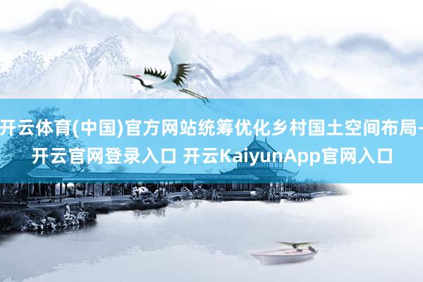 开云体育(中国)官方网站统筹优化乡村国土空间布局-开云官网登录入口 开云KaiyunApp官网入口
