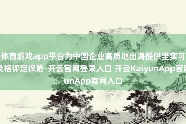体育游戏app平台为中国企业高质地出海提供坚实可靠的及格评定保险-开云官网登录入口 开云KaiyunApp官网入口