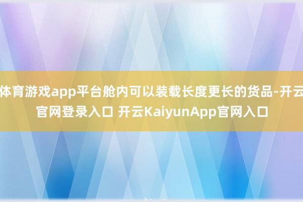 体育游戏app平台舱内可以装载长度更长的货品-开云官网登录入口 开云KaiyunApp官网入口