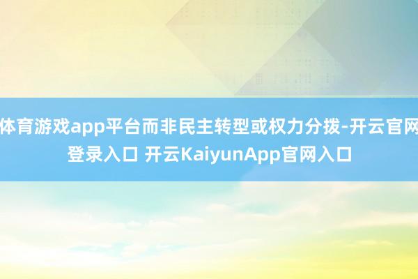 体育游戏app平台而非民主转型或权力分拨-开云官网登录入口 开云KaiyunApp官网入口