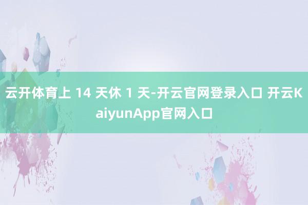 云开体育上 14 天休 1 天-开云官网登录入口 开云KaiyunApp官网入口