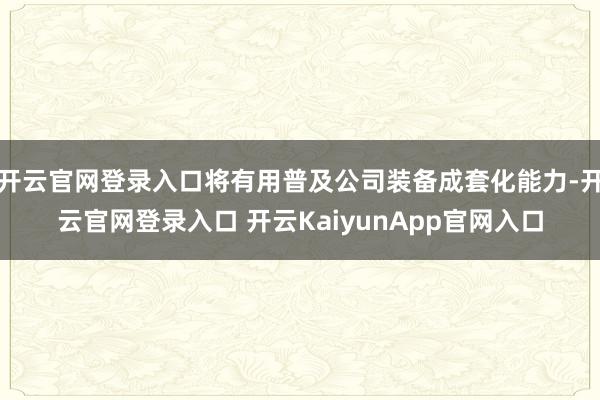 开云官网登录入口将有用普及公司装备成套化能力-开云官网登录入口 开云KaiyunApp官网入口