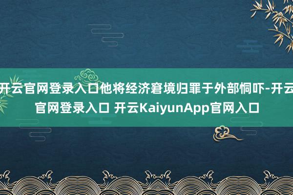 开云官网登录入口他将经济窘境归罪于外部恫吓-开云官网登录入口 开云KaiyunApp官网入口