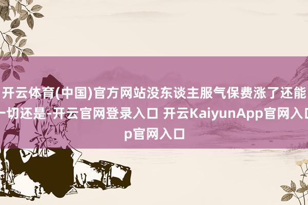 开云体育(中国)官方网站没东谈主服气保费涨了还能一切还是-开云官网登录入口 开云KaiyunApp官网入口